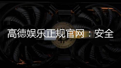 高德娱乐正规官网：安全可靠的一站式娱乐平台推荐