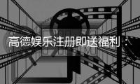 高德娱乐注册即送福利：新人专享豪礼首存即赠彩金翻倍