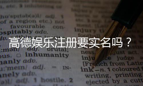 高德娱乐注册要实名吗?详细解答实名认证流程与注意事项