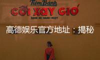 高德娱乐官方地址：揭秘官方平台安全登录与畅玩攻略