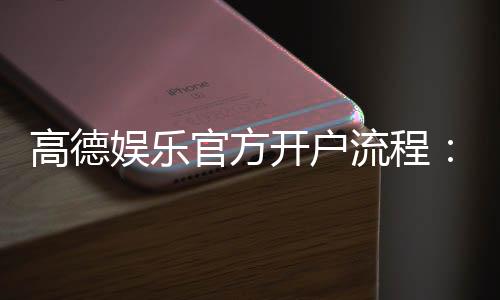 高德娱乐官方开户流程:3分钟轻松完成注册与验证