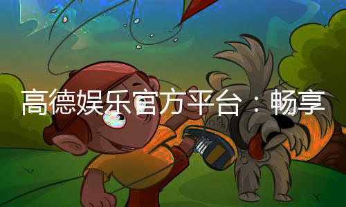 高德娱乐官方平台:畅享顶级电子游艺的尊贵体验