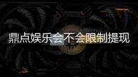 鼎点娱乐会不会限制提现？玩家实测提现到账体验分享
