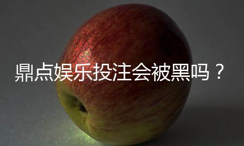 鼎点娱乐投注会被黑吗?深度解析平台安全性与防黑策略