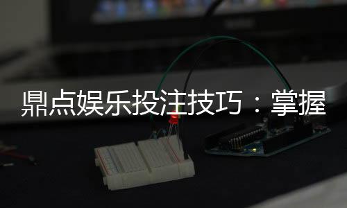 鼎点娱乐投注技巧：掌握这五招让你赢率翻倍