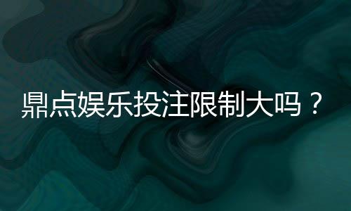 鼎点娱乐投注限制大吗?平台规则与额度详解