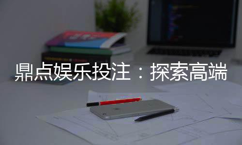 鼎点娱乐投注:探索高端棋牌游戏的致胜之道