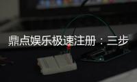 鼎点娱乐极速注册：三步完成极速开户畅玩全站游戏