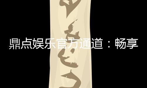 鼎点娱乐官方通道:畅享顶级棋牌与电子游艺的尊贵体验