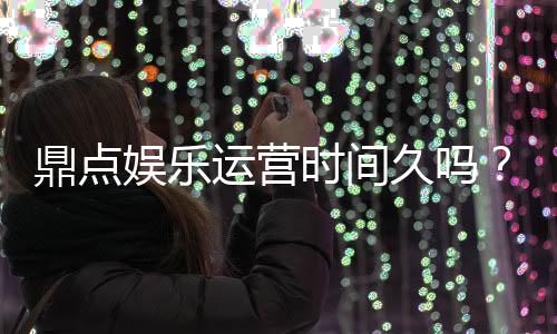鼎点娱乐运营时间久吗?资深玩家解析平台历史与稳定性