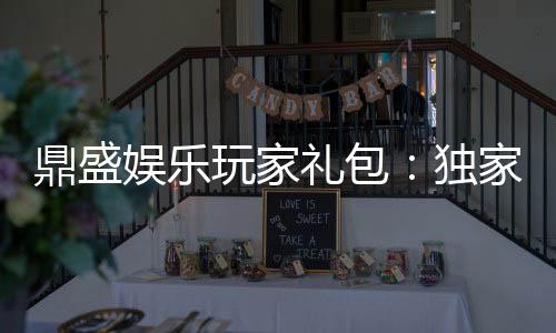 鼎盛娱乐玩家礼包：独家福利等你来领