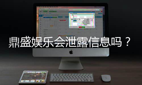 鼎盛娱乐会泄露信息吗?防泄露攻略分享
