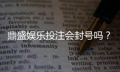鼎盛娱乐投注会封号吗?战略分析揭秘