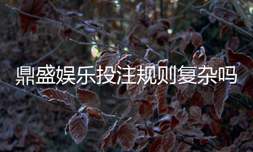 鼎盛娱乐投注规则复杂吗?探讨真相