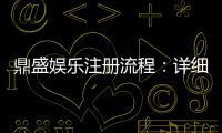 鼎盛娱乐注册流程：详细步骤解析