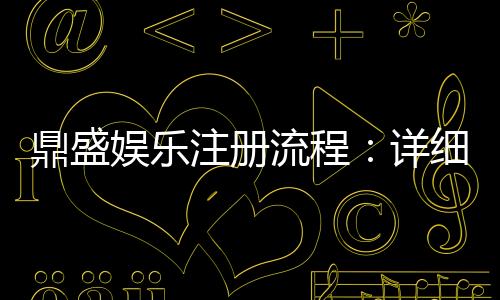 鼎盛娱乐注册流程:详细步骤解析