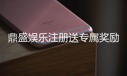 鼎盛娱乐注册送专属奖励:尽享独特游戏体验