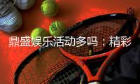 鼎盛娱乐活动多吗：精彩纷呈尽在其中