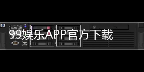 99娱乐APP官方下载通道：安全便捷的一站式游戏入口