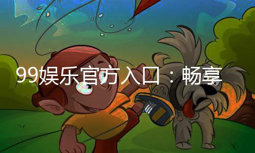 99娱乐官方入口:畅享顶级棋牌电游的尊贵体验