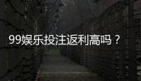 99娱乐投注返利高吗？揭秘高返利平台的真实玩法与技巧