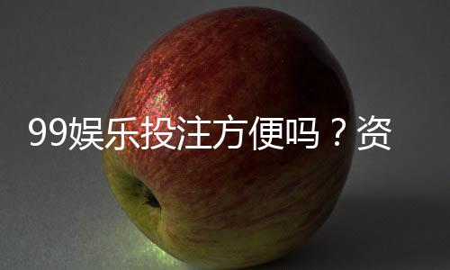 99娱乐投注方便吗?资深玩家亲测存取款速度与游戏体验