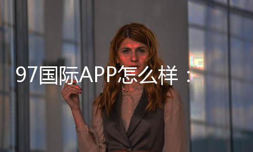 97国际APP怎么样：玩家口碑分享
