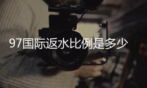 97国际返水比例是多少精彩赚钱攻略