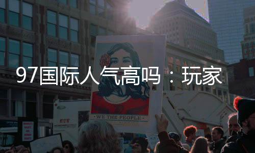 97国际人气高吗:玩家口碑如何?