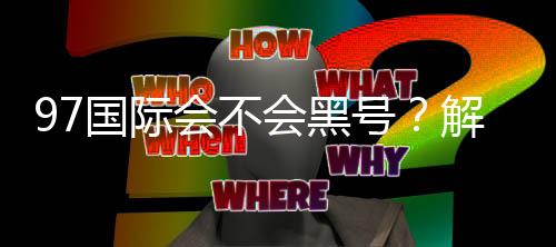 97国际会不会黑号?解答揭晓