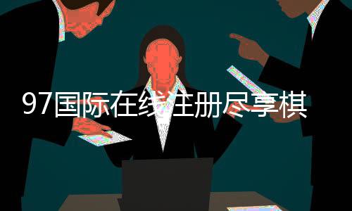 97国际在线注册尽享棋牌娱乐乐趣
