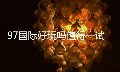 97国际好玩吗值得一试吗？
