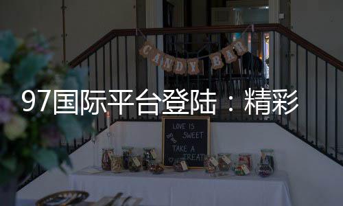 97国际平台登陆:精彩游戏尽在眼前