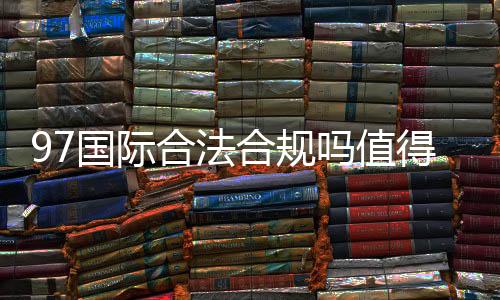 97国际合法合规吗值得信赖吗?