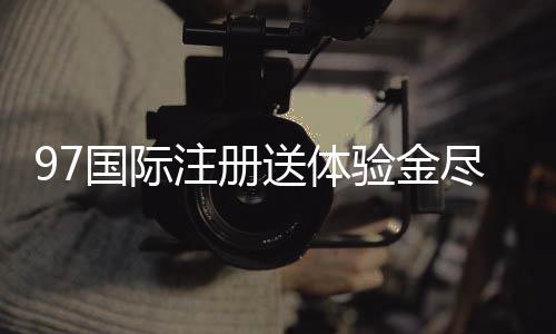 97国际注册送体验金尽享高品质娱乐乐趣