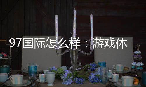 97国际怎么样：游戏体验如何？