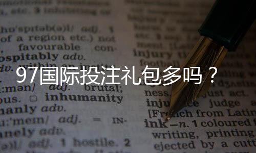 97国际投注礼包多吗？立即揭晓