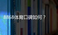 8868体育口碑如何？真实用户评价与平台信誉全方位解析