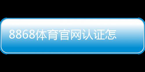8868体育官网认证怎么做？实名认证流程、注意事项与快速通过技巧