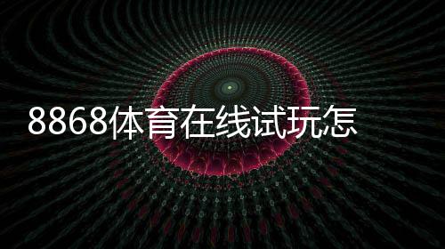 8868体育在线试玩怎么玩？新手注册、试玩流程与玩法详解