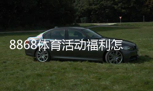 8868体育活动福利怎么领取？优惠类型、参与规则与注意事项全攻略