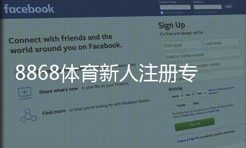 8868体育新人注册专属奖励怎么领取？注册步骤、条件与注意事项一文看懂