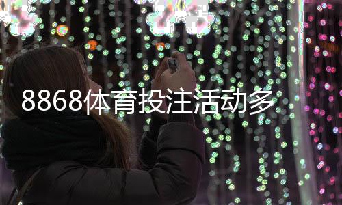 8868体育投注活动多吗?最新优惠、活动类型与领取攻略