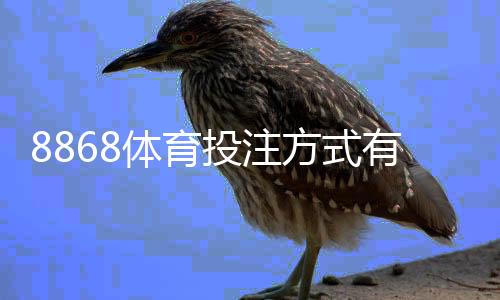 8868体育投注方式有哪些？最全玩法解析与新手投注攻略
