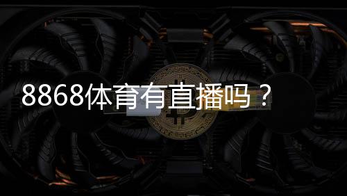 8868体育有直播吗？直播功能、观看入口与常见问题全解