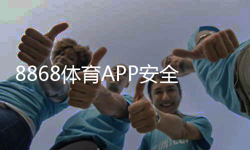 8868体育APP安全性如何?安全性深度评测、资质验证与防骗攻略