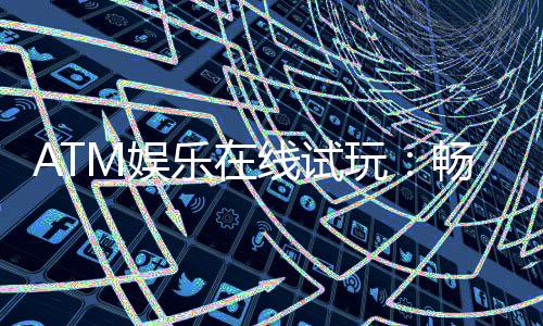 ATM娱乐在线试玩：畅享真人娱乐与电子游艺的试玩盛宴