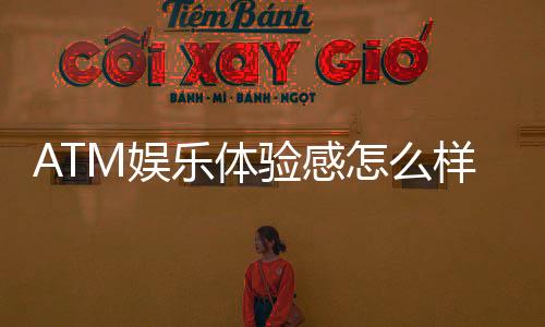 ATM娱乐体验感怎么样？资深玩家分享真实测评与技巧