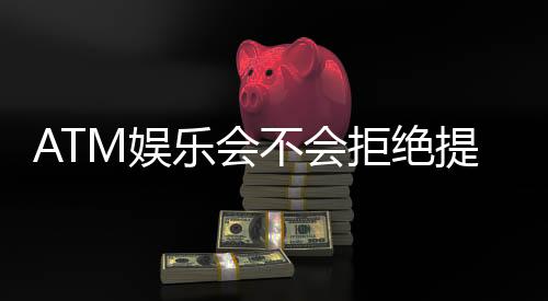 ATM娱乐会不会拒绝提现?揭秘平台出款规则与玩家应对策略