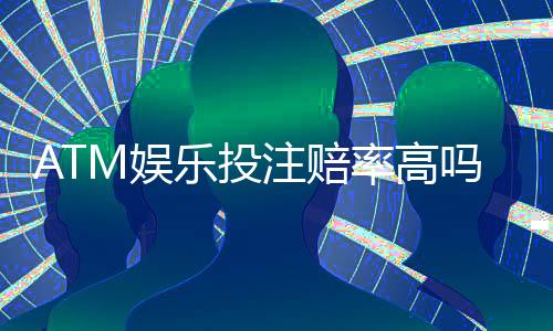 ATM娱乐投注赔率高吗?揭秘高赔率背后的真实玩法与技巧